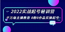 2022实战起号秘训营，千万级主播教您 0粉0作品实操起号（价值299元）